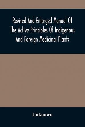 Revised And Enlarged Manual Of The Active Principles Of Indigenous And Foreign Medicinal Plants