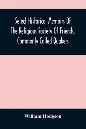 Select Historical Memoirs Of The Religious Society Of Friends Commonly Called Quakers