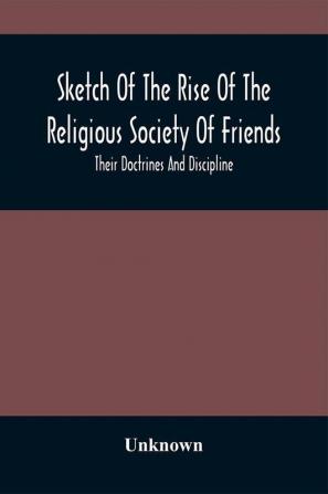 Sketch Of The Rise Of The Religious Society Of Friends : Their Doctrines And Discipline