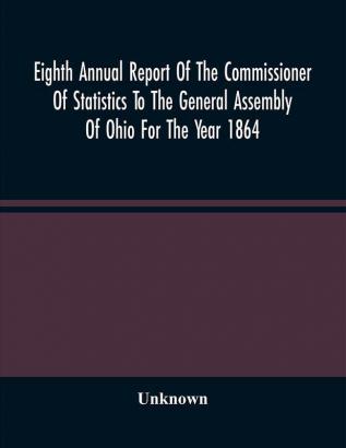 Eighth Annual Report Of The Commissioner Of Statistics To The General Assembly Of Ohio For The Year 1864