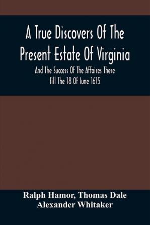 A True Discovers Of The Present Estate Of Virginia And The Success Of The Affaires There Till The 18 Of Iune 1615.; Together With A Relation Of The Seuerall English Townes And Forts The Assured Hopes Of That Countries And The Peace Concluded With The In