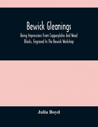 Bewick Gleanings : Being Impressions From Copperplates And Wood Blocks Engraved In The Bewick Workshop