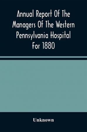 Annual Report Of The Managers Of The Western Pennsylvania Hospital For 1880