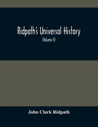 Ridpath'S Universal History : An Account Of The Origin Primitive Condition And Ethnic Development Of The Great Races Of Mankind And Of The Principal Events In The Evolution And Progress Of The Civilized Life Among Men And Nations From Recent And A