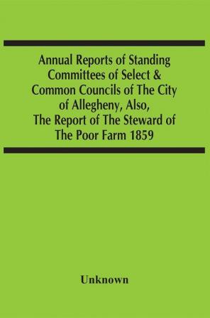 Annual Reports Of Standing Committees Of Select & Common Councils Of The City Of Allegheny Also The Report Of The Steward Of The Poor Farm 1859