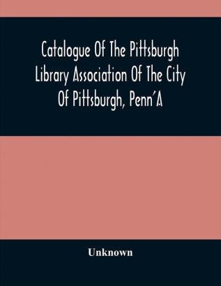 Catalogue Of The Pittsburgh Library Association Of The City Of Pittsburgh Penn'A