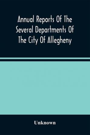 Annual Reports Of The Several Departments Of The City Of Allegheny With Acts Of Assembly And Ordinances For The Year Ending December 31 1870