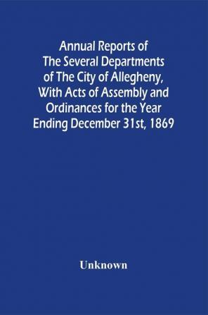 Annual Reports Of The Several Departments Of The City Of Allegheny With Acts Of Assembly And Ordinances For The Year Ending December 31St 1869