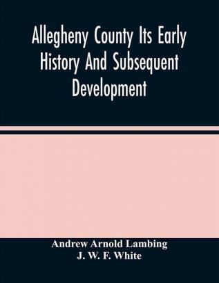 Allegheny County Its Early History And Subsequent Development