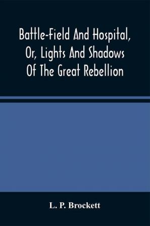 Battle-Field And Hospital Or Lights And Shadows Of The Great Rebellion