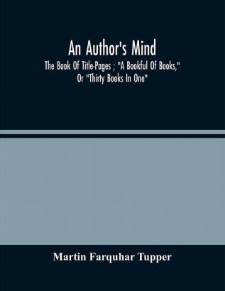 An Author'S Mind : The Book Of Title-Pages ; A Bookful Of Books Or Thirty Books In One