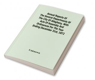 Annual Reports Of The Several Departments Of The City Of Allegheny With Acts Of Assembly And Ordinances For The Year Ending December 31St 1872