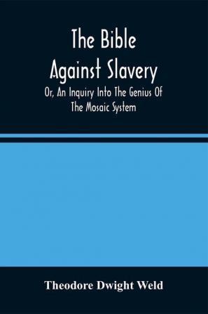 The Bible Against Slavery Or An Inquiry Into The Genius Of The Mosaic System And The Teachings Of The Old Testament On The Subject Of Human Rights