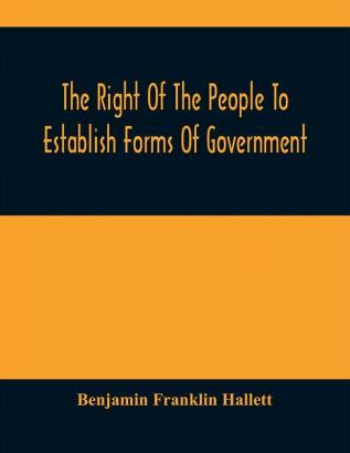 The Right Of The People To Establish Forms Of Government : Mr. Hallett'S Argument In The Rhode Island Causes Before The Supreme Court Of The United States January 1848