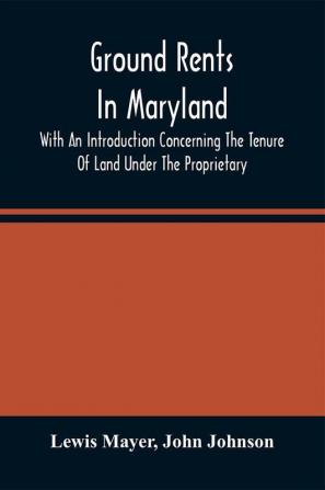 Ground Rents In Maryland; With An Introduction Concerning The Tenure Of Land Under The Proprietary