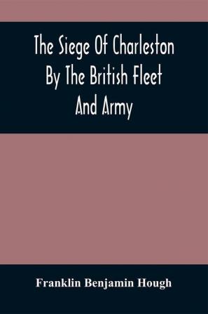 The Siege Of Charleston By The British Fleet And Army Under The Command Of Admiral Arbuthnot And Sir Henry Clinton Which Terminated With The Surrender Of That Place On The 12Th Of May 1780