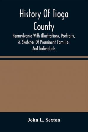 History Of Tioga County Pennsylvania With Illustrations Portraits & Sketches Of Prominent Families And Individuals