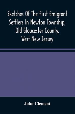 Sketches Of The First Emigrant Settlers In Newton Township Old Gloucester County West New Jersey