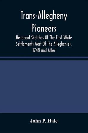 Trans-Allegheny Pioneers : Historical Sketches Of The First White Settlements West Of The Alleghenies 1748 And After Wonderful Experiences Of Hardships And Heroism Of Those Who First Braved The Dangers Of The Inhospitable Wilderness And The Savage