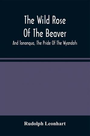 The Wild Rose Of The Beaver ; And Tononqua The Pride Of The Wyandots