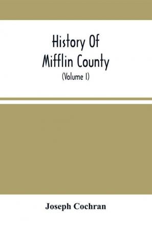 History Of Mifflin County : Its Physical Peculiarities Soil Climate &C. ; Including An Early Sketch Of The State Of Pennsylvania (Volume I)