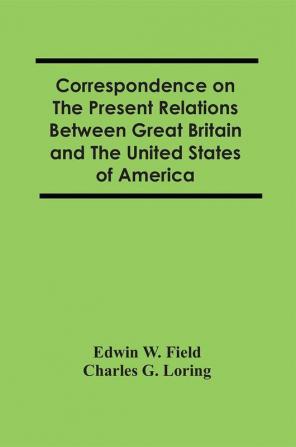 Correspondence On The Present Relations Between Great Britain And The United States Of America