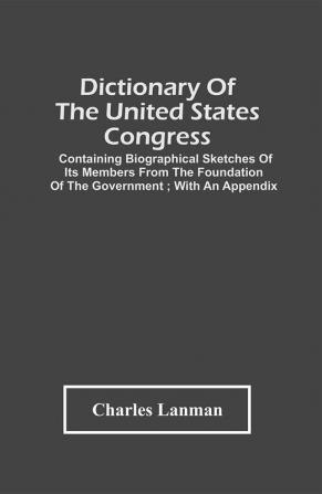 Dictionary Of The United States Congress : Containing Biographical Sketches Of Its Members From The Foundation Of The Government ; With An Appendix