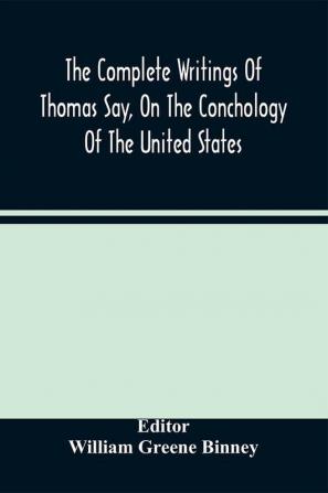 The Complete Writings Of Thomas Say On The Conchology Of The United States