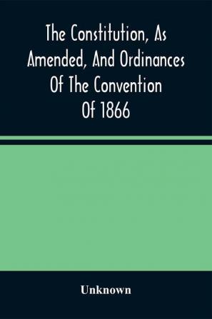 The Constitution As Amended And Ordinances Of The Convention Of 1866