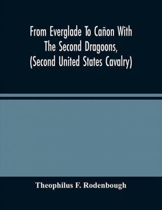 From Everglade To Cañon With The Second Dragoons (Second United States Cavalry) : An Authentic Account Of Service In Florida Mexico Virginia And The Indian Country Including The Personal Recollections Of Prominent Officers ; With An Appendix Con