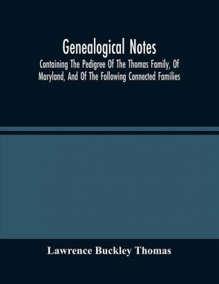 Genealogical Notes; Containing The Pedigree Of The Thomas Family Of Maryland And Of The Following Connected Families: Snowden--Buckley--Lawrence--Chew--Ellicott--Hopkins--Johnson--Rutherford--Fairfax--Schieffelin--Tyson