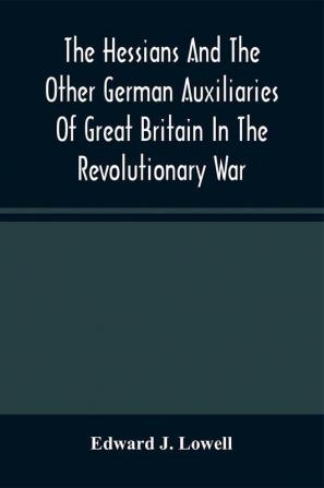 The Hessians And The Other German Auxiliaries Of Great Britain In The Revolutionary War