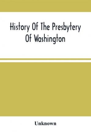 History Of The Presbytery Of Washington : Including A Brief Account Of The Planting Of The Presbyterian Church In Western Pennsylvania And Parts Adjacent With Sketches Of Pioneer Ministers And Ruling Elders : Also Sketches Of Later Ministers And Rul