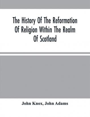 The History Of The Reformation Of Religion Within The Realm Of Scotland : Containing The Manner And By What Persons The Light Of Christ'S Gospel Has Been Manifested Unto This Realm After That Horrible And Universal Defection From The Truth Which Has