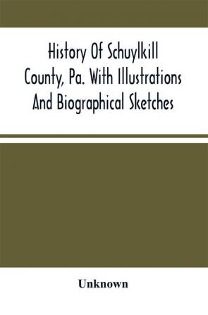 History Of Schuylkill County Pa. With Illustrations And Biographical Sketches Of Some Of Its Prominent Men And Pioneers