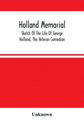 Holland Memorial. Sketch Of The Life Of George Holland The Veteran Comedian With Dramatic Reminiscences Anecdotes &C.