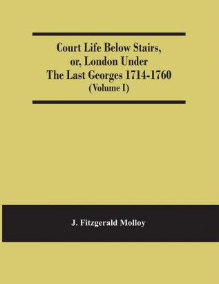 Court Life Below Stairs Or London Under The Last Georges 1714-1760 (Volume I)