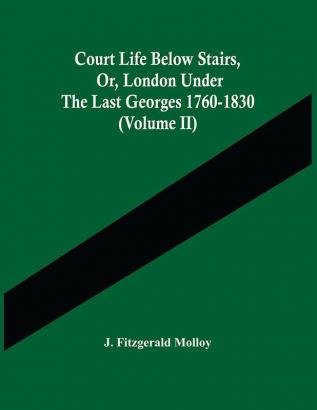 Court Life Below Stairs Or London Under The Last Georges 1760-1830 (Volume Ii)