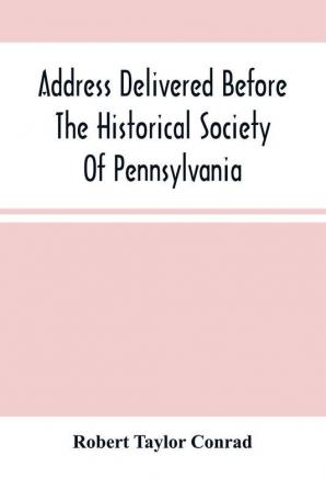 Address Delivered Before The Historical Society Of Pennsylvania