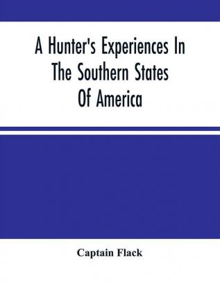 A Hunter'S Experiences In The Southern States Of America : Being An Account Of The Natural History Of The Various Quadrupeds And Birds Which Are The Objects Of Chase In Those Countries