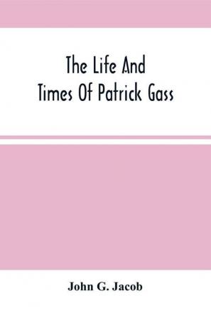 The Life And Times Of Patrick Gass Now Sole Survivor Of The Overland Expedition To The Pacific Under Lewis And Clark In 1804-5-6; Also A Soldier In The War With Great Britain From 1812 To 1815 And A Participant In The Battle Of Lundy'S Lane. To