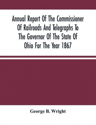 Annual Report Of The Commissioner Of Railroads And Telegraphs To The Governor Of The State Of Ohio For The Year 1867