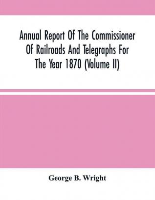 Annual Report Of The Commissioner Of Railroads And Telegraphs For The Year 1870 (Volume Ii)