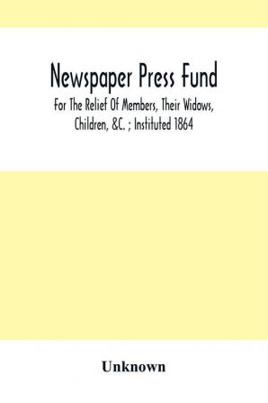 Newspaper Press Fund; For The Relief Of Members Their Widows Children &C. ; Instituted 1864