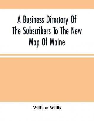 A Business Directory Of The Subscribers To The New Map Of Maine; With A Brief History And Description Of The State