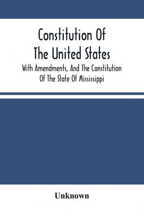 Constitution Of The United States With Amendments And The Constitution Of The State Of Mississippi