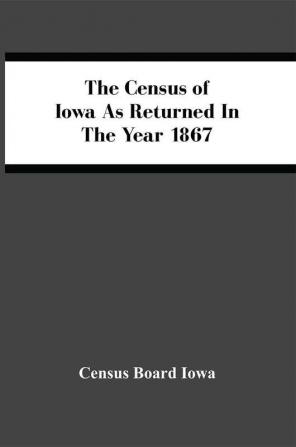 The Census Of Iowa As Returned In The Year 1867