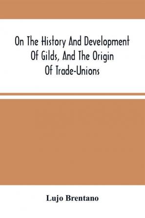 On The History And Development Of Gilds And The Origin Of Trade-Unions