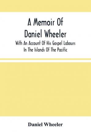 A Memoir Of Daniel Wheeler With An Account Of His Gospel Labours In The Islands Of The Pacific