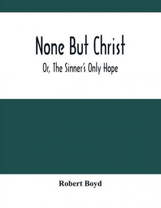 None But Christ ; Or The Sinner'S Only Hope